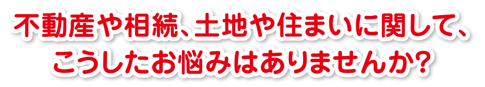 不動産や相続、土地や住まいに関して、
こうしたお悩みはありませんか？